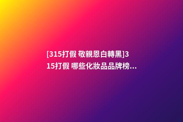 [315打假 敬親恩白轉黑]315打假 哪些化妝品品牌榜上有名-第1張-商標起名-玄機派